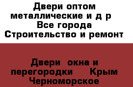 Двери оптом,металлические и д.р - Все города Строительство и ремонт » Двери, окна и перегородки   . Крым,Черноморское